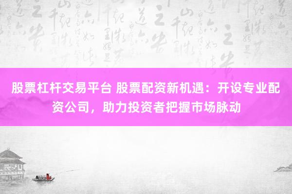 股票杠杆交易平台 股票配资新机遇：开设专业配资公司，助力投资者把握市场脉动