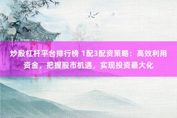 炒股杠杆平台排行榜 1配3配资策略：高效利用资金，把握股市机遇，实现投资最大化