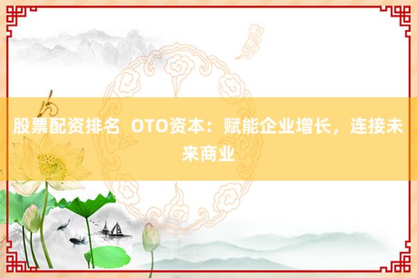 股票配资排名  OTO资本：赋能企业增长，连接未来商业