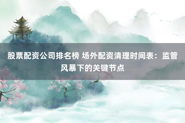 股票配资公司排名榜 场外配资清理时间表：监管风暴下的关键节点