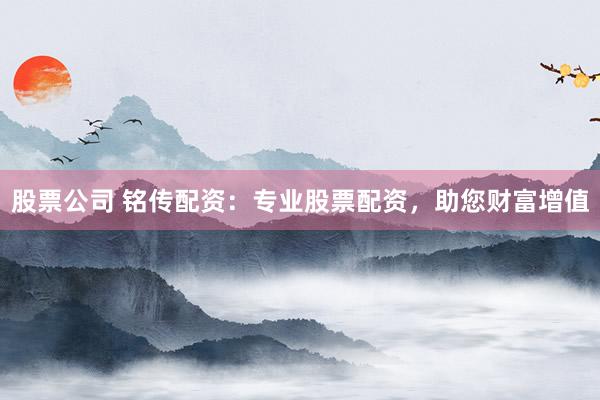 股票公司 铭传配资：专业股票配资，助您财富增值
