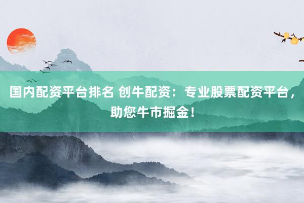 国内配资平台排名 创牛配资：专业股票配资平台，助您牛市掘金！