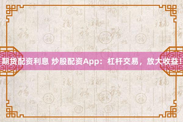 期货配资利息 炒股配资App：杠杆交易，放大收益！