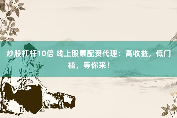 炒股杠杆10倍 线上股票配资代理：高收益，低门槛，等你来！