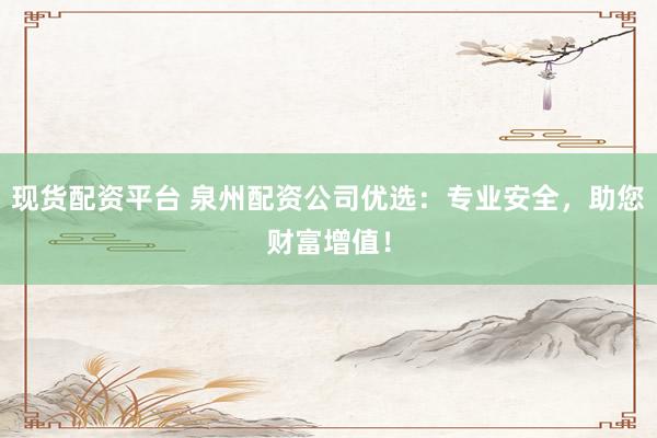现货配资平台 泉州配资公司优选：专业安全，助您财富增值！
