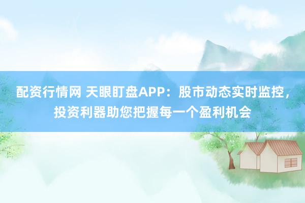 配资行情网 天眼盯盘APP：股市动态实时监控，投资利器助您把握每一个盈利机会