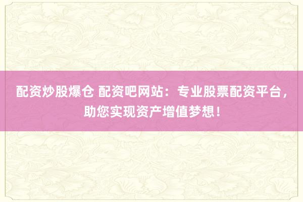 配资炒股爆仓 配资吧网站：专业股票配资平台，助您实现资产增值梦想！