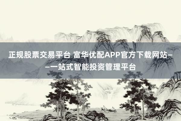 正规股票交易平台 富华优配APP官方下载网站——一站式智能投资管理平台