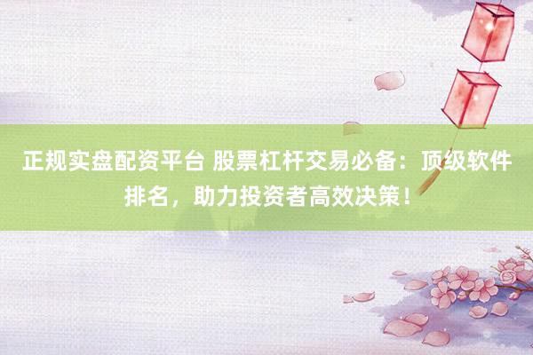 正规实盘配资平台 股票杠杆交易必备：顶级软件排名，助力投资者高效决策！