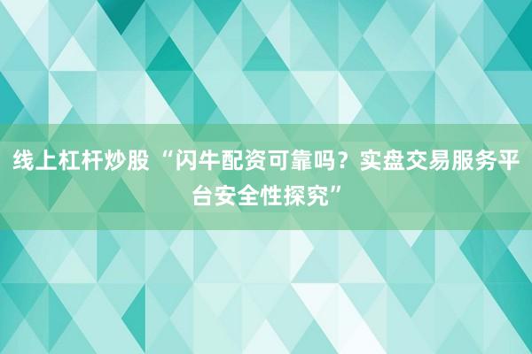 线上杠杆炒股 “闪牛配资可靠吗？实盘交易服务平台安全性探究”