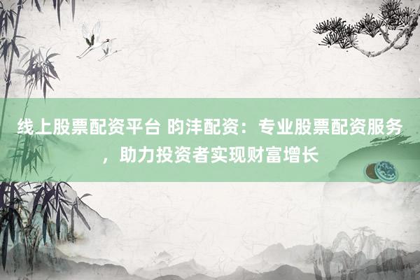 线上股票配资平台 昀沣配资：专业股票配资服务，助力投资者实现财富增长