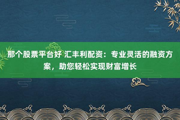 那个股票平台好 汇丰利配资：专业灵活的融资方案，助您轻松实现财富增长