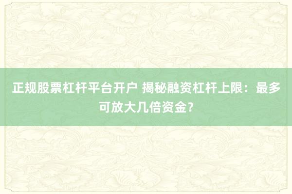 正规股票杠杆平台开户 揭秘融资杠杆上限：最多可放大几倍资金？