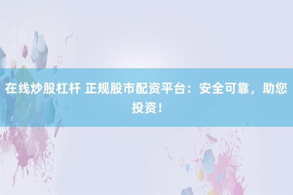 在线炒股杠杆 正规股市配资平台：安全可靠，助您投资！