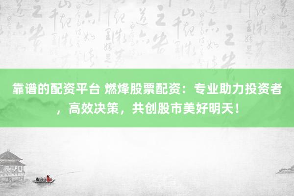 靠谱的配资平台 燃烽股票配资：专业助力投资者，高效决策，共创股市美好明天！
