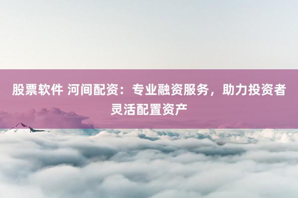 股票软件 河间配资：专业融资服务，助力投资者灵活配置资产
