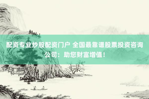 配资专业炒股配资门户 全国最靠谱股票投资咨询公司：助您财富增值！