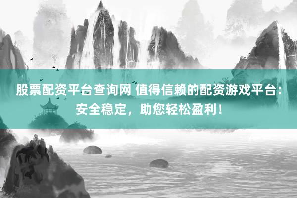 股票配资平台查询网 值得信赖的配资游戏平台：安全稳定，助您轻松盈利！