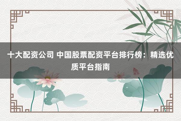 十大配资公司 中国股票配资平台排行榜：精选优质平台指南