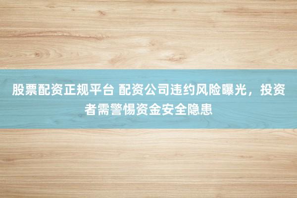 股票配资正规平台 配资公司违约风险曝光，投资者需警惕资金安全隐患