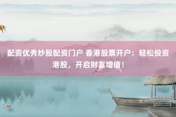 配资优秀炒股配资门户 香港股票开户：轻松投资港股，开启财富增值！