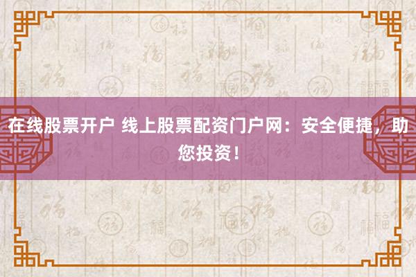 在线股票开户 线上股票配资门户网：安全便捷，助您投资！