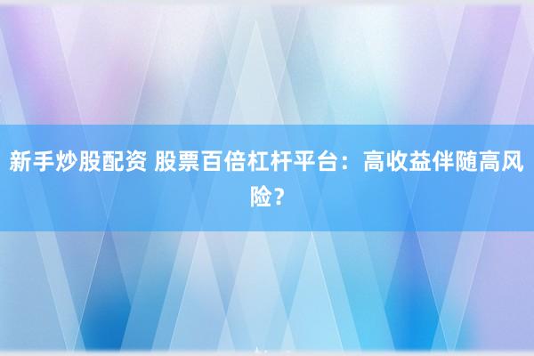 新手炒股配资 股票百倍杠杆平台：高收益伴随高风险？