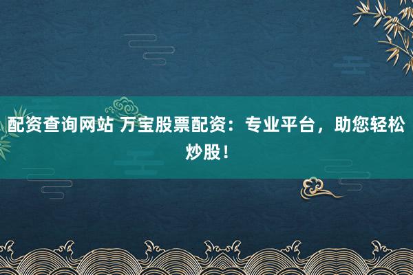 配资查询网站 万宝股票配资：专业平台，助您轻松炒股！