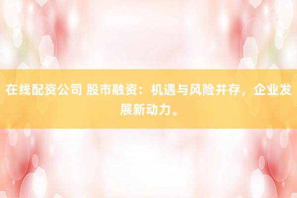 在线配资公司 股市融资：机遇与风险并存，企业发展新动力。