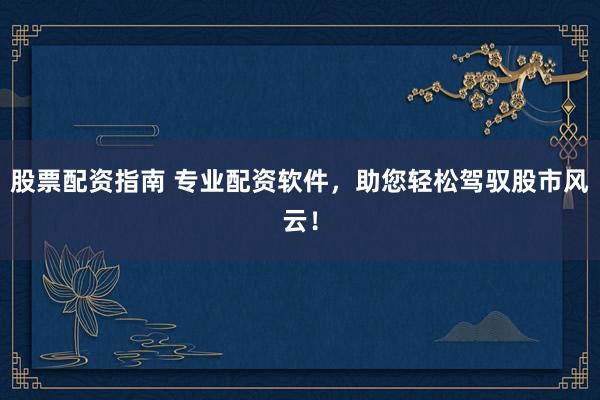 股票配资指南 专业配资软件，助您轻松驾驭股市风云！