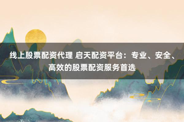 线上股票配资代理 启天配资平台：专业、安全、高效的股票配资服务首选