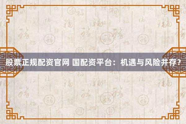 股票正规配资官网 国配资平台：机遇与风险并存？