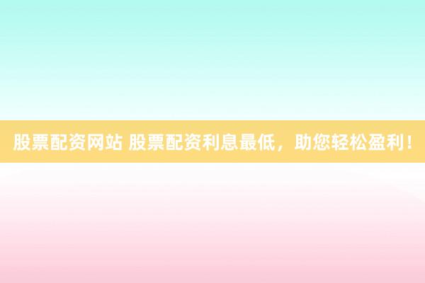 股票配资网站 股票配资利息最低，助您轻松盈利！