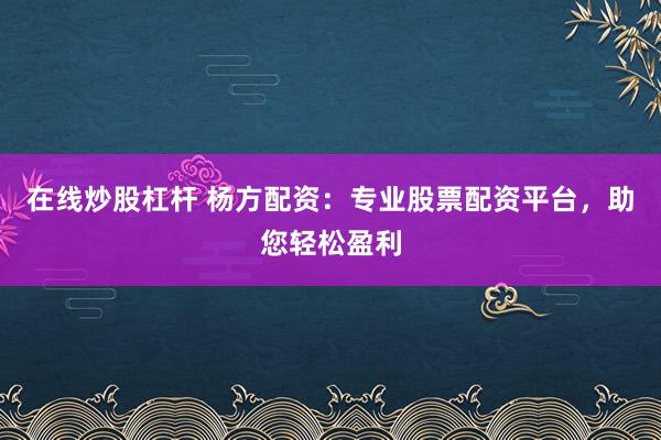 在线炒股杠杆 杨方配资：专业股票配资平台，助您轻松盈利