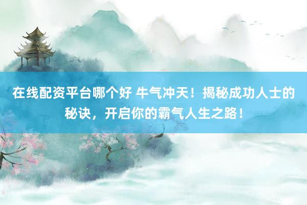 在线配资平台哪个好 牛气冲天！揭秘成功人士的秘诀，开启你的霸气人生之路！