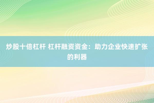 炒股十倍杠杆 杠杆融资资金：助力企业快速扩张的利器