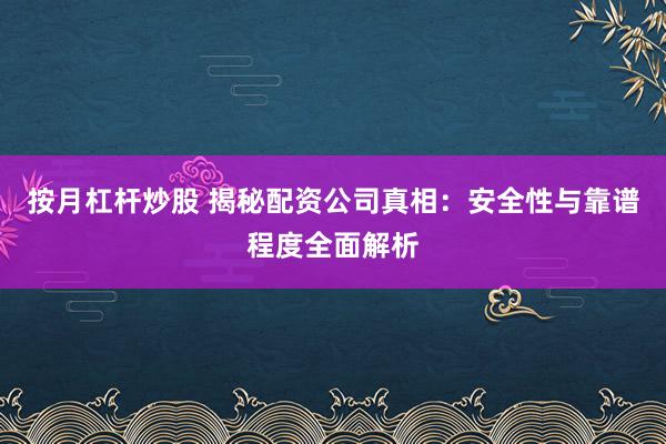 按月杠杆炒股 揭秘配资公司真相：安全性与靠谱程度全面解析