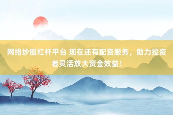 网络炒股杠杆平台 现在还有配资服务，助力投资者灵活放大资金效益！