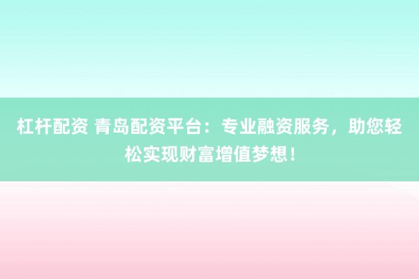 杠杆配资 青岛配资平台：专业融资服务，助您轻松实现财富增值梦想！