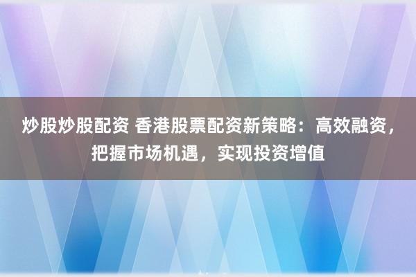 炒股炒股配资 香港股票配资新策略：高效融资，把握市场机遇，实现投资增值