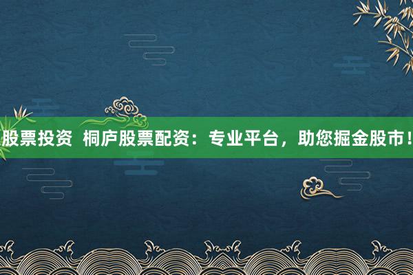 股票投资  桐庐股票配资：专业平台，助您掘金股市！