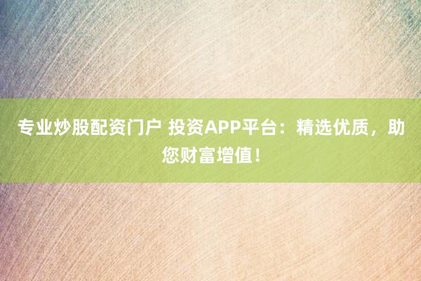 专业炒股配资门户 投资APP平台：精选优质，助您财富增值！