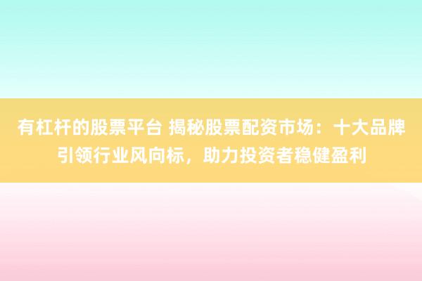 有杠杆的股票平台 揭秘股票配资市场：十大品牌引领行业风向标，助力投资者稳健盈利