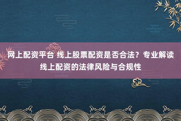 网上配资平台 线上股票配资是否合法？专业解读线上配资的法律风险与合规性