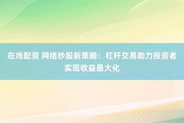在线配资 网络炒股新策略：杠杆交易助力投资者实现收益最大化