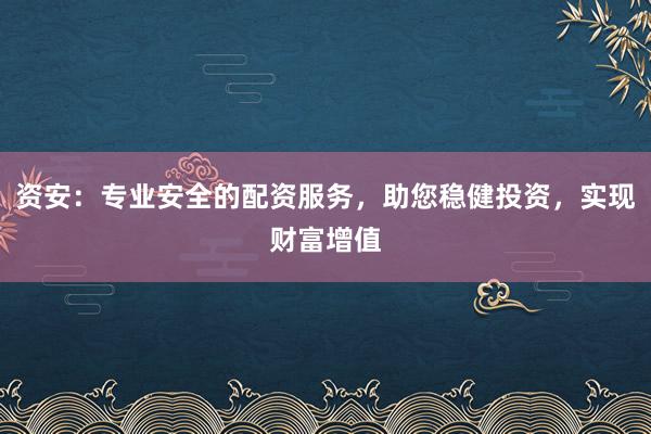 资安：专业安全的配资服务，助您稳健投资，实现财富增值