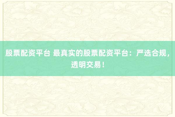 股票配资平台 最真实的股票配资平台：严选合规，透明交易！