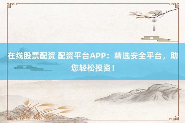 在线股票配资 配资平台APP：精选安全平台，助您轻松投资！