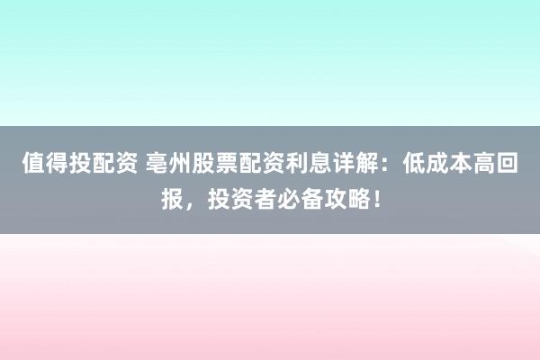 值得投配资 亳州股票配资利息详解：低成本高回报，投资者必备攻略！
