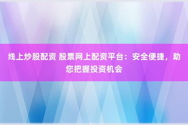 线上炒股配资 股票网上配资平台：安全便捷，助您把握投资机会